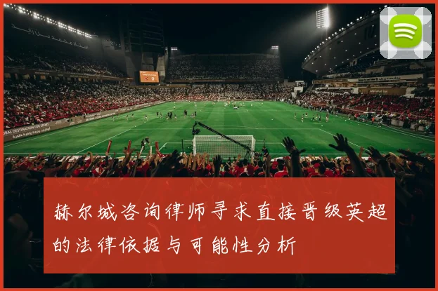 赫尔城咨询律师寻求直接晋级英超的法律依据与可能性分析