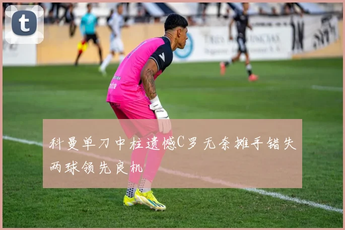 科曼单刀中柱遗憾C罗无奈摊手错失两球领先良机