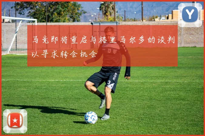 马竞即将重启与格里马尔多的谈判以寻求转会机会