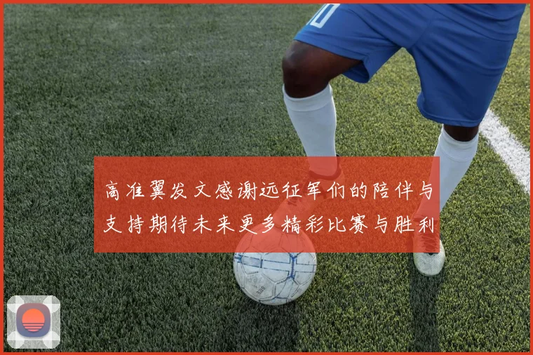 高准翼发文感谢远征军们的陪伴与支持期待未来更多精彩比赛与胜利