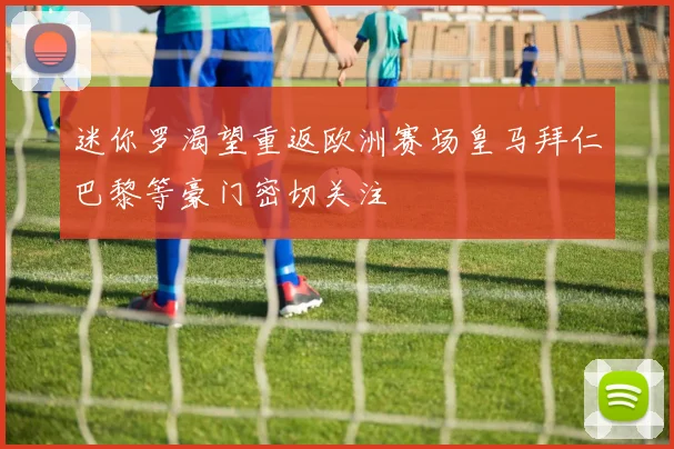 迷你罗渴望重返欧洲赛场皇马拜仁巴黎等豪门密切关注