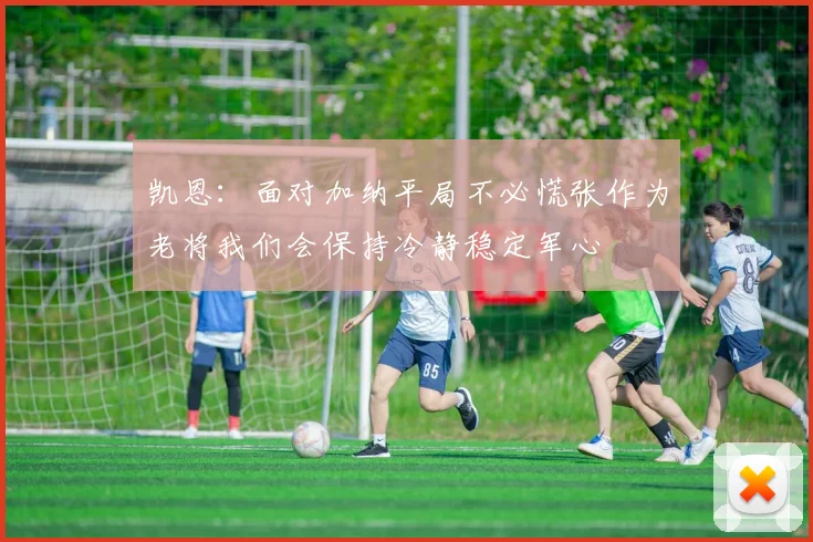 凯恩：面对加纳平局不必慌张作为老将我们会保持冷静稳定军心