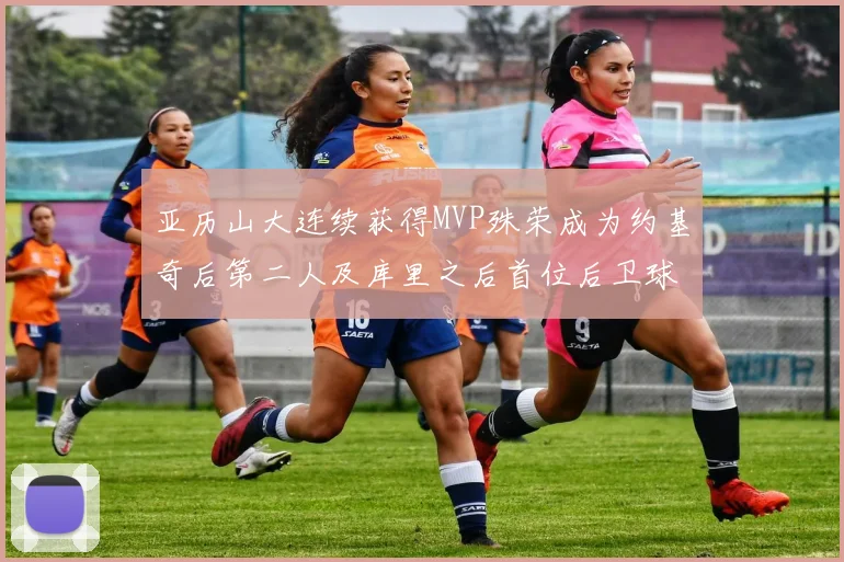 亚历山大连续获得MVP殊荣成为约基奇后第二人及库里之后首位后卫球员