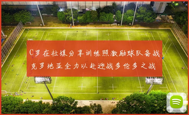 C罗在社媒分享训练照激励球队备战克罗地亚全力以赴迎战多伦多之战