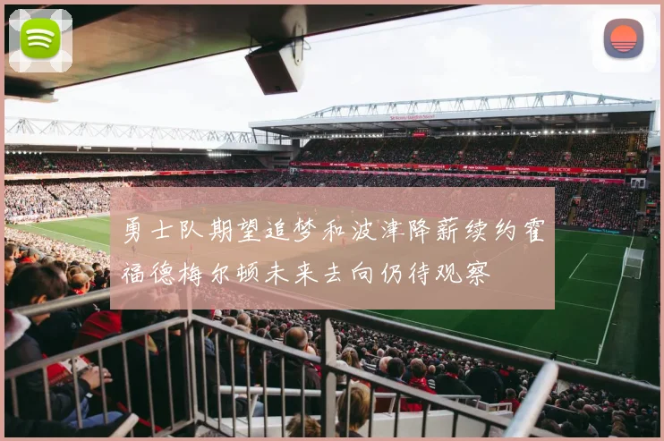 勇士队期望追梦和波津降薪续约霍福德梅尔顿未来去向仍待观察