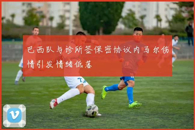 巴西队与诊所签保密协议内马尔伤情引发情绪低落