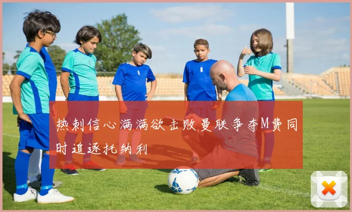 热刺信心满满欲击败曼联争夺M费同时追逐托纳利
