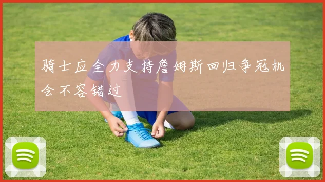 骑士应全力支持詹姆斯回归争冠机会不容错过