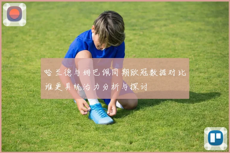 哈兰德与姆巴佩同期欧冠数据对比谁更具统治力分析与探讨