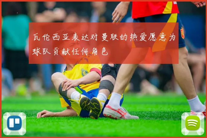 瓦伦西亚表达对曼联的热爱愿意为球队贡献任何角色