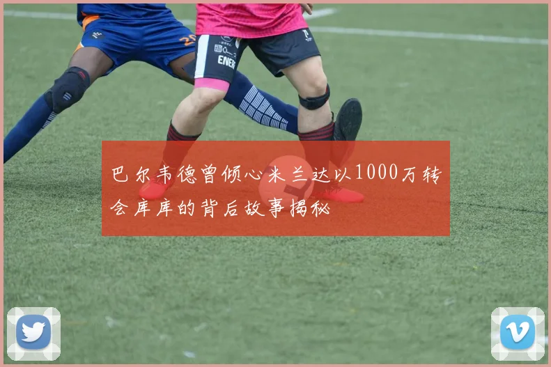 巴尔韦德曾倾心米兰达以1000万转会库库的背后故事揭秘