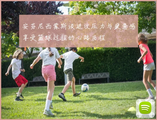 安芬尼西蒙斯谈进攻压力与疲惫感享受篮球过程的心路历程