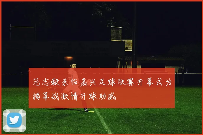 范志毅亲临嘉兴足球联赛开幕式为揭幕战激情开球助威