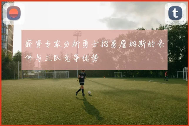 薪资专家分析勇士招募詹姆斯的条件与三队竞争优势