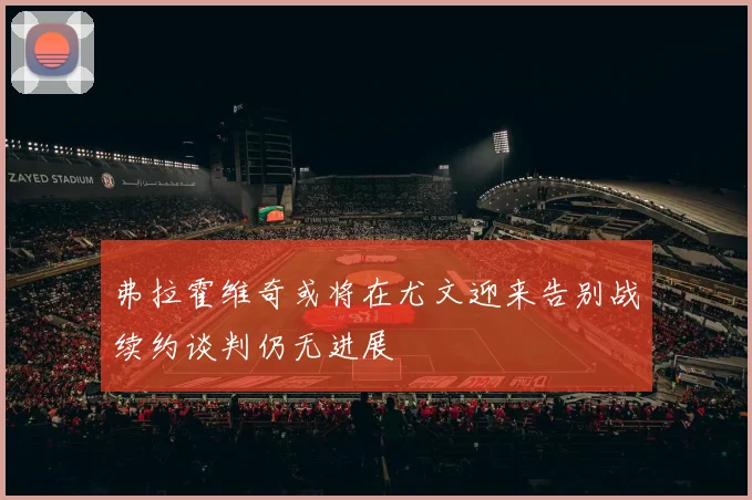 弗拉霍维奇或将在尤文迎来告别战续约谈判仍无进展