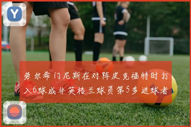 劳尔希门尼斯在对阵皮克福特时打入6球成非英格兰球员第5多进球者