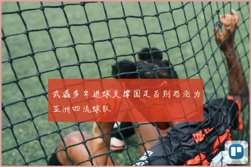 武磊多年进球支撑国足否则恐沦为亚洲四流球队