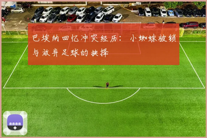 巴埃纳回忆冲突经历：小蜘蛛被锁与放弃足球的抉择
