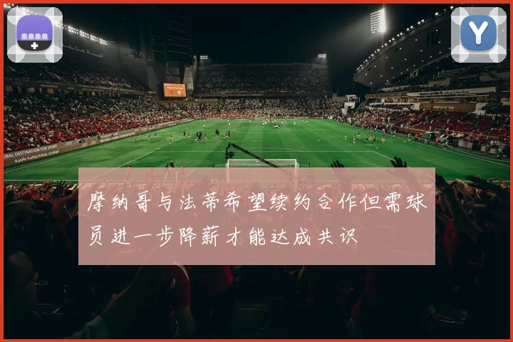摩纳哥与法蒂希望续约合作但需球员进一步降薪才能达成共识