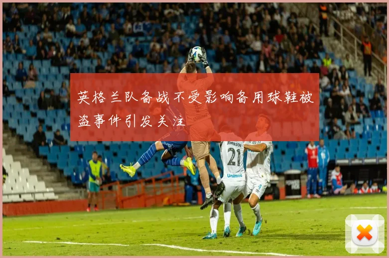 英格兰队备战不受影响备用球鞋被盗事件引发关注