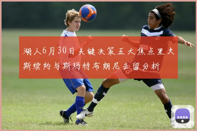 湖人6月30日关键决策五大焦点里夫斯续约与斯玛特布朗尼去留分析