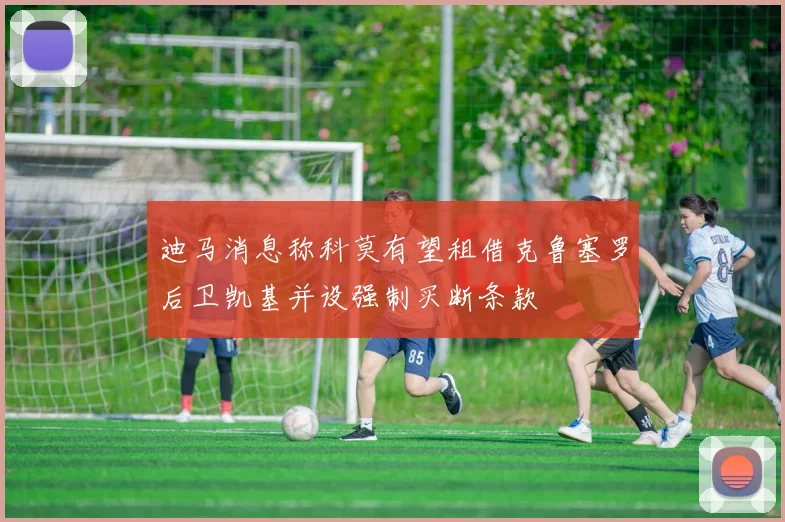 迪马消息称科莫有望租借克鲁塞罗后卫凯基并设强制买断条款