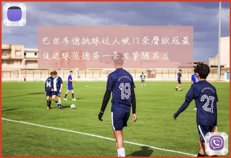 巴尔韦德挑球过人破门荣膺欧冠最佳进球范德芬一条龙紧随其后